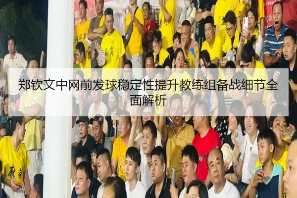 郑钦文中网前发球稳定性提升教练组备战细节全面解析