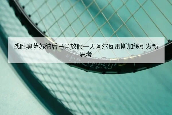 战胜奥萨苏纳后马竞放假一天阿尔瓦雷斯加练引发新思考